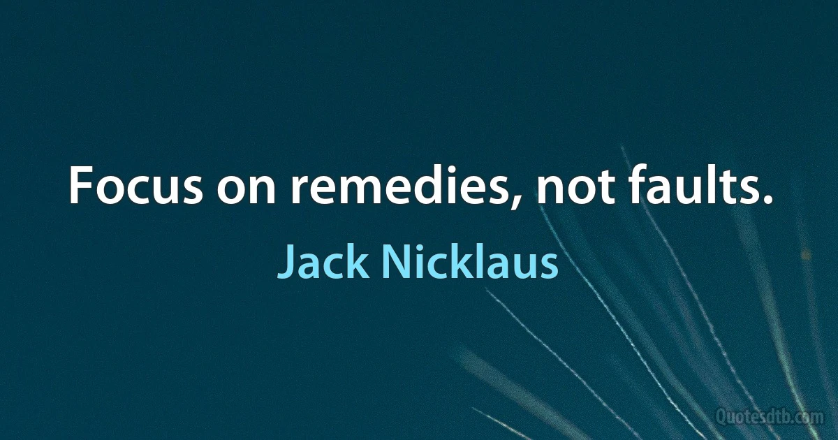 Focus on remedies, not faults. (Jack Nicklaus)