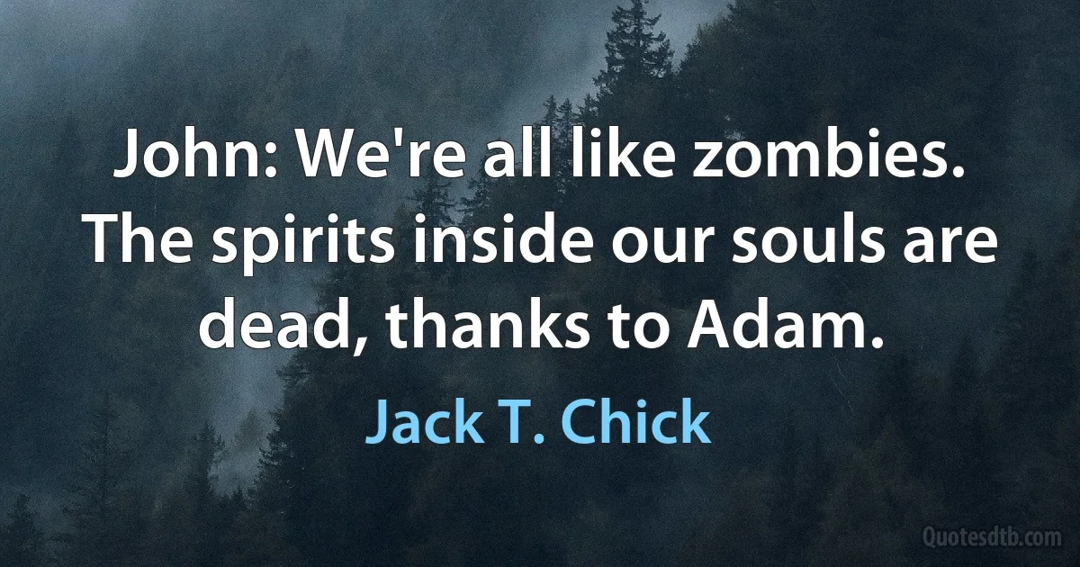 John: We're all like zombies. The spirits inside our souls are dead, thanks to Adam. (Jack T. Chick)