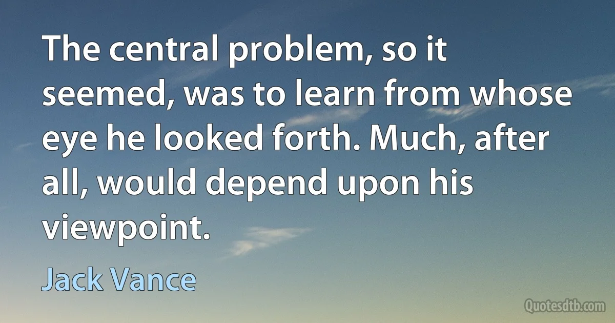 The central problem, so it seemed, was to learn from whose eye he looked forth. Much, after all, would depend upon his viewpoint. (Jack Vance)