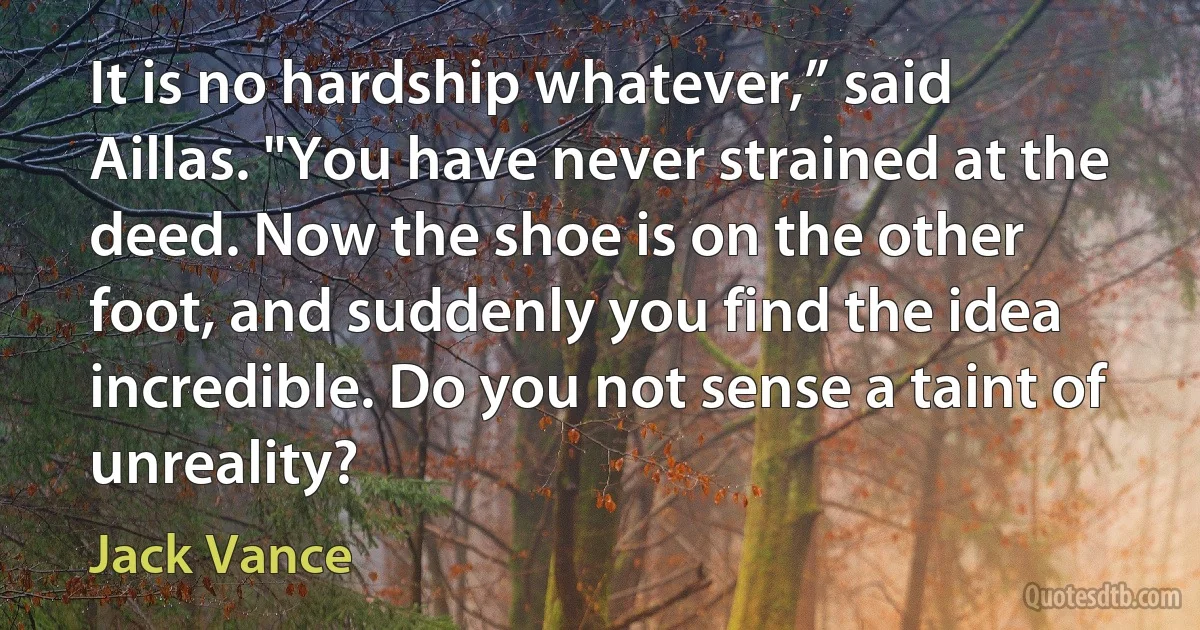 It is no hardship whatever,” said Aillas. "You have never strained at the deed. Now the shoe is on the other foot, and suddenly you find the idea incredible. Do you not sense a taint of unreality? (Jack Vance)