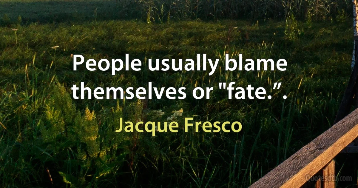 People usually blame themselves or "fate.”. (Jacque Fresco)