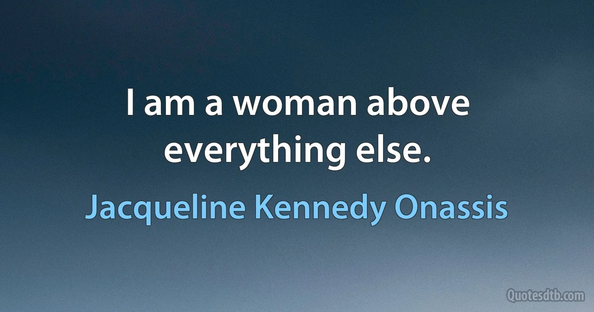 I am a woman above everything else. (Jacqueline Kennedy Onassis)