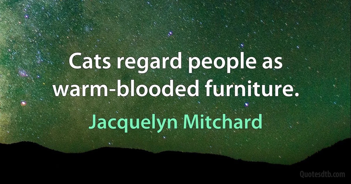 Cats regard people as warm-blooded furniture. (Jacquelyn Mitchard)