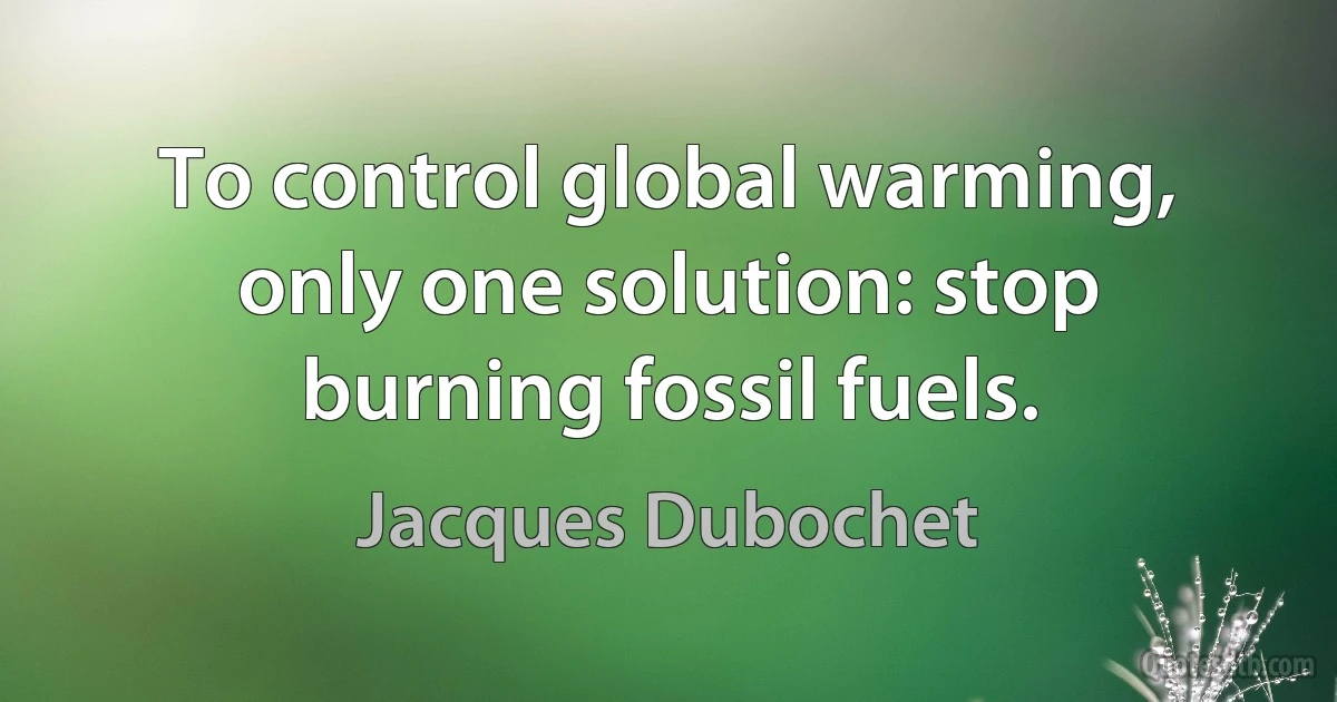 To control global warming, only one solution: stop burning fossil fuels. (Jacques Dubochet)