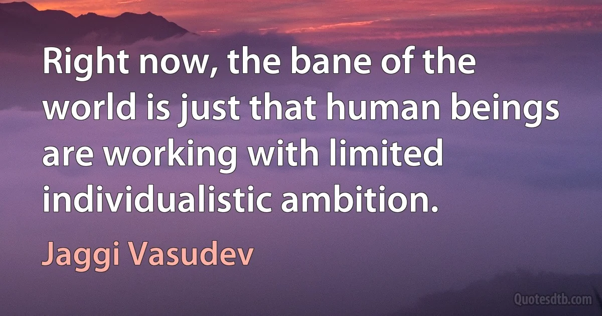 Right now, the bane of the world is just that human beings are working with limited individualistic ambition. (Jaggi Vasudev)