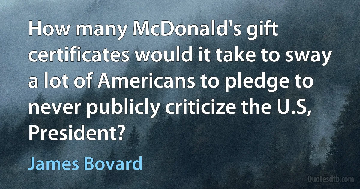 How many McDonald's gift certificates would it take to sway a lot of Americans to pledge to never publicly criticize the U.S, President? (James Bovard)