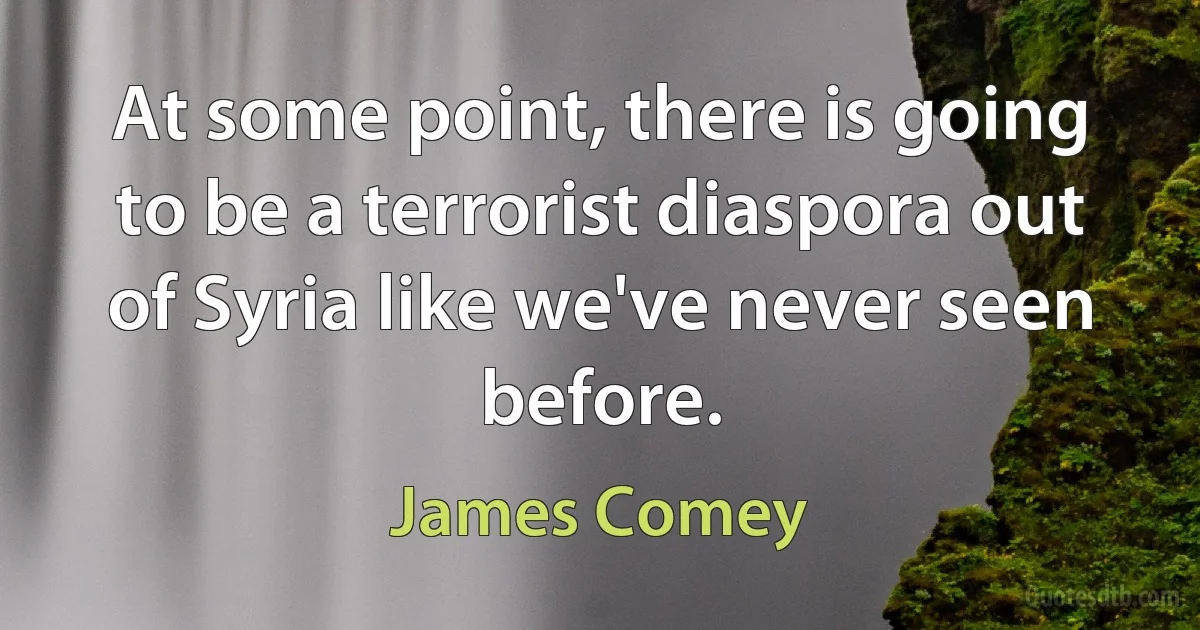 At some point, there is going to be a terrorist diaspora out of Syria like we've never seen before. (James Comey)