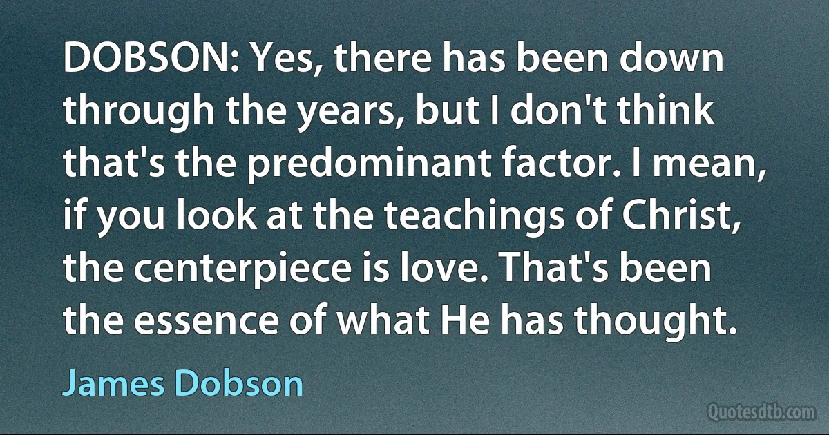 DOBSON: Yes, there has been down through the years, but I don't think that's the predominant factor. I mean, if you look at the teachings of Christ, the centerpiece is love. That's been the essence of what He has thought. (James Dobson)