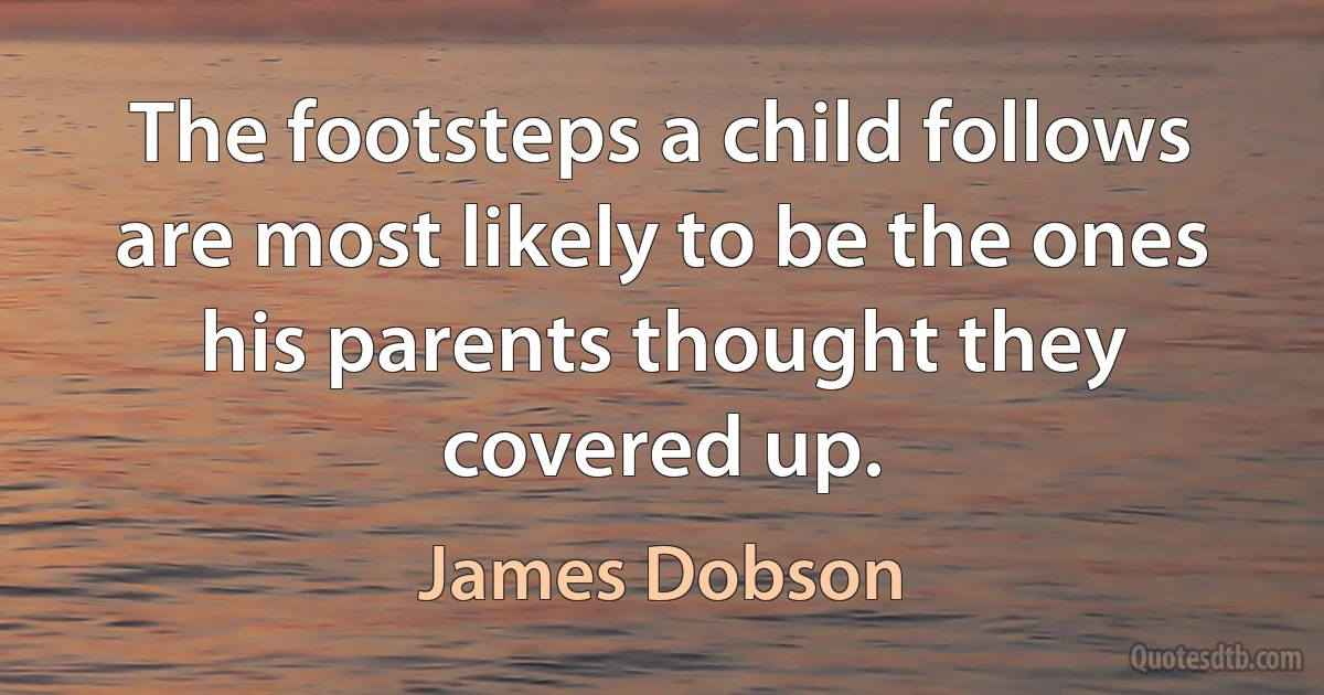 The footsteps a child follows are most likely to be the ones his parents thought they covered up. (James Dobson)