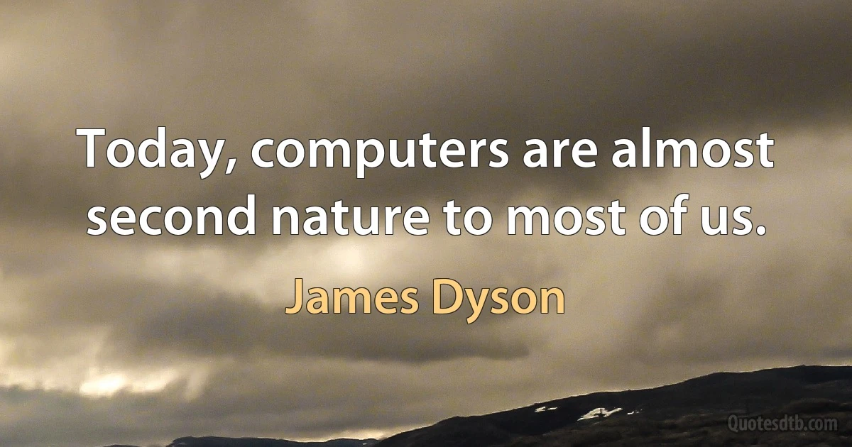 Today, computers are almost second nature to most of us. (James Dyson)