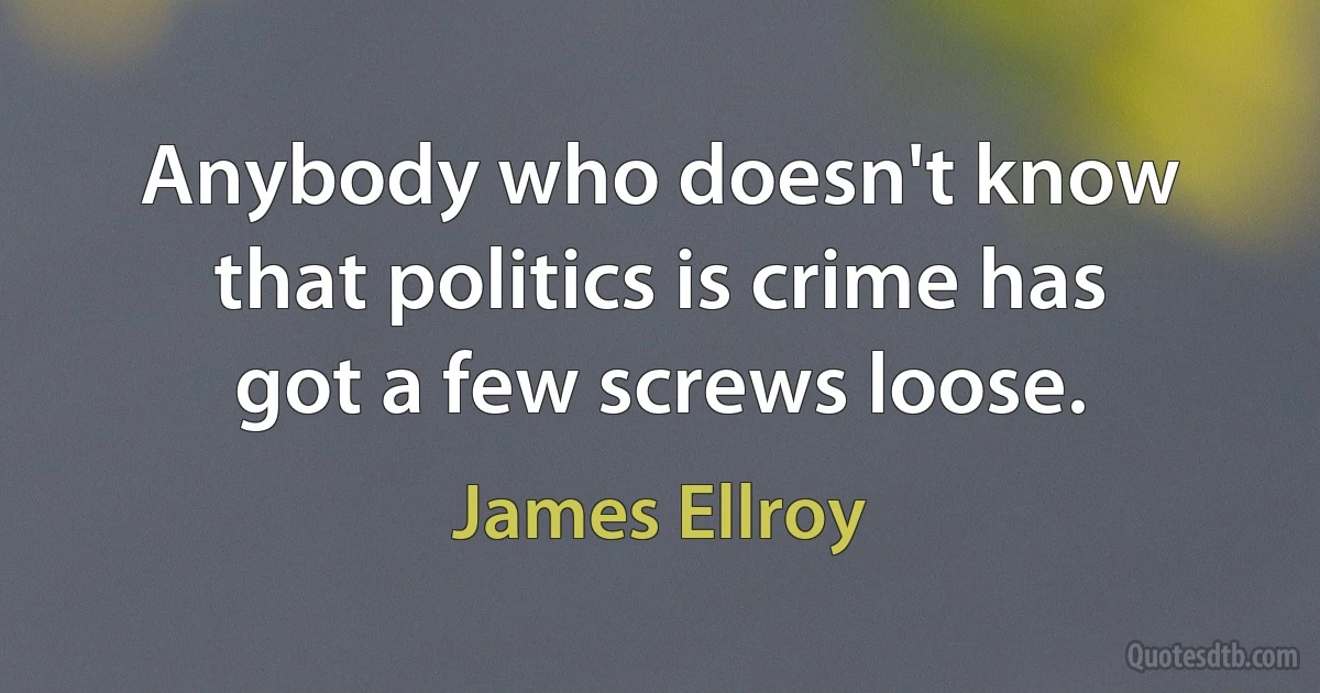 Anybody who doesn't know that politics is crime has got a few screws loose. (James Ellroy)