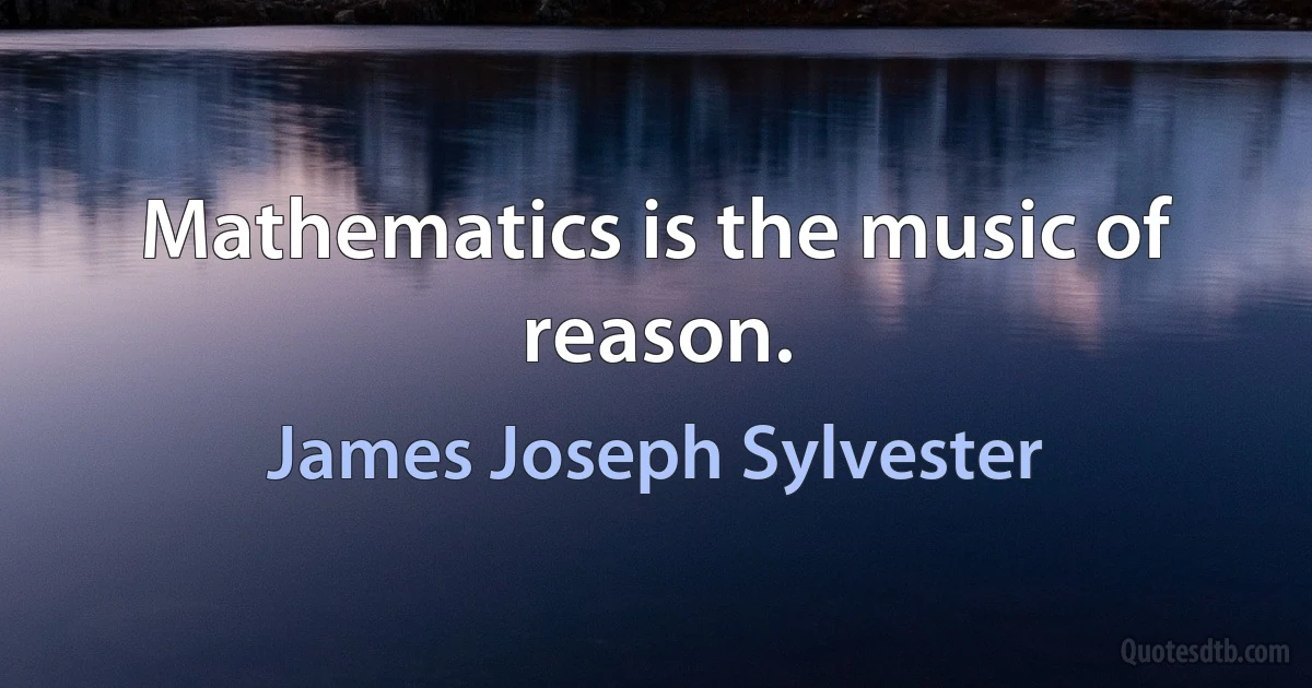 Mathematics is the music of reason. (James Joseph Sylvester)