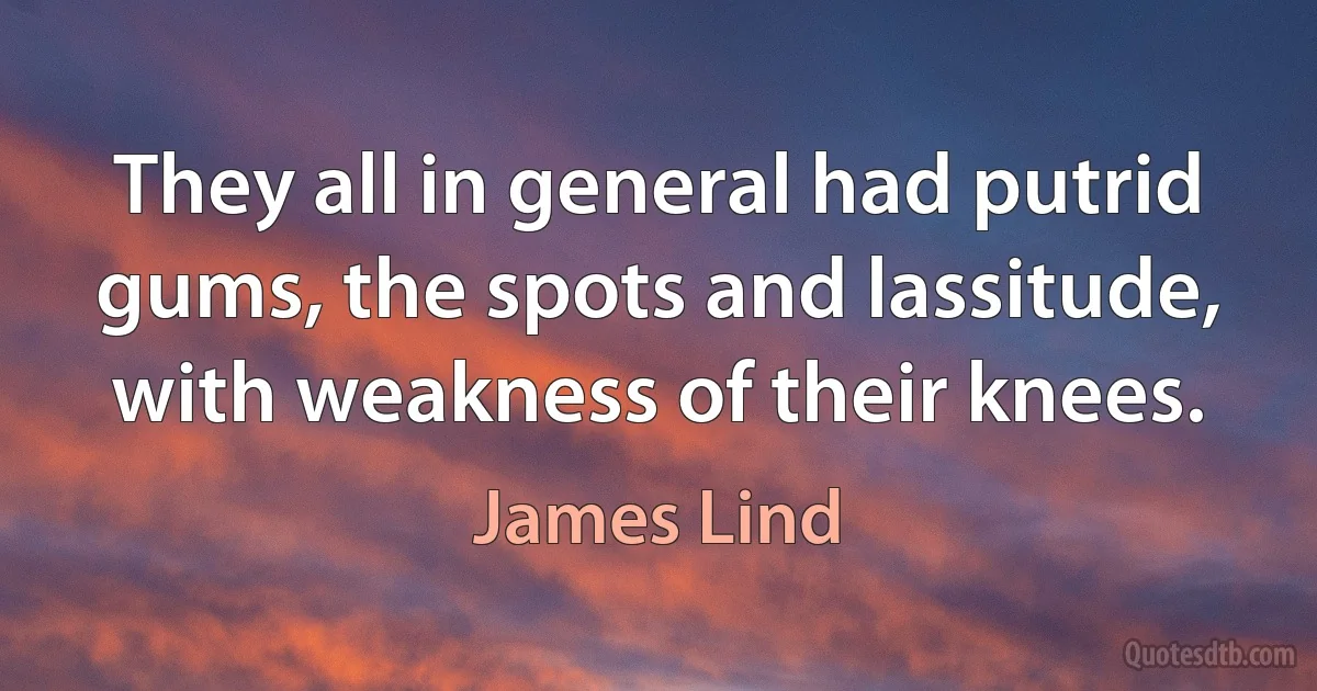 They all in general had putrid gums, the spots and lassitude, with weakness of their knees. (James Lind)