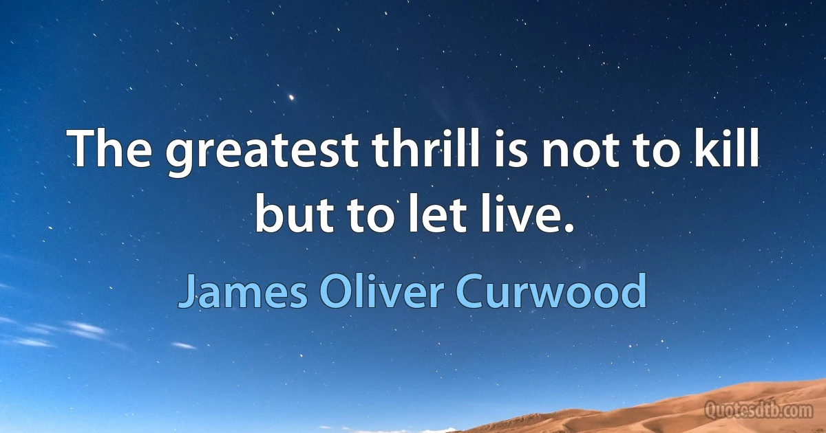 The greatest thrill is not to kill but to let live. (James Oliver Curwood)