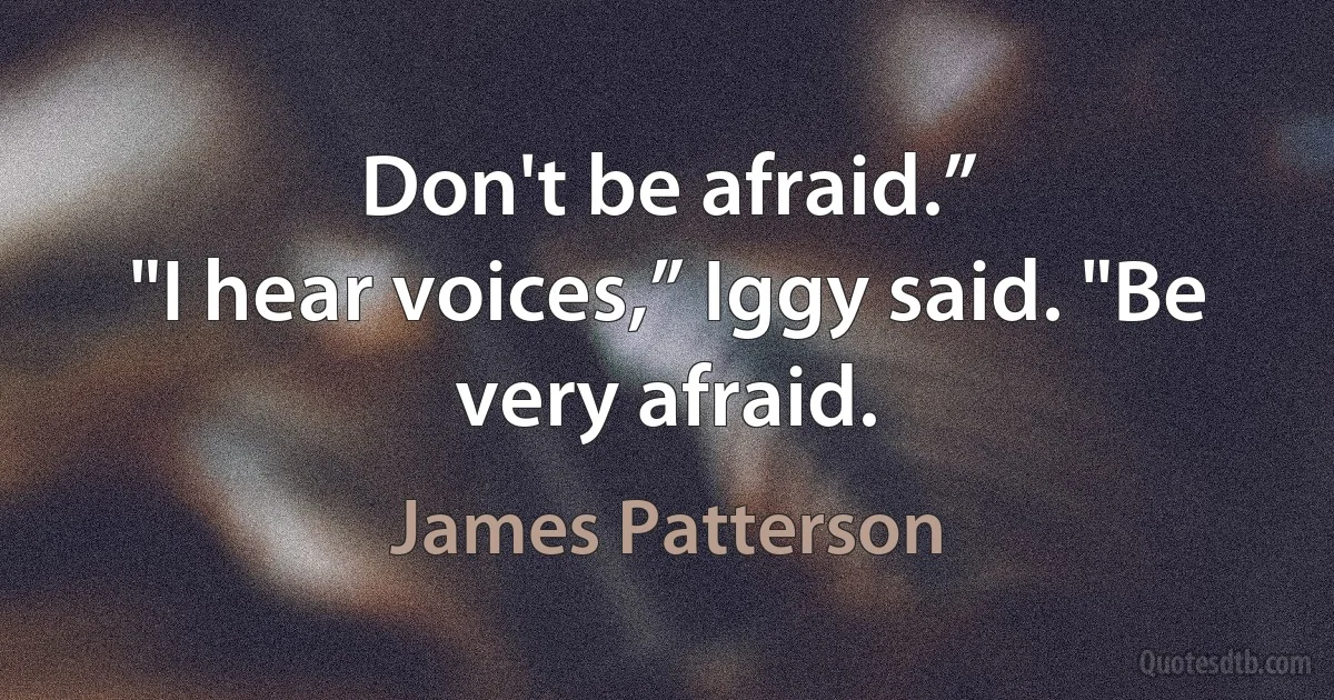 Don't be afraid.”
"I hear voices,” Iggy said. "Be very afraid. (James Patterson)