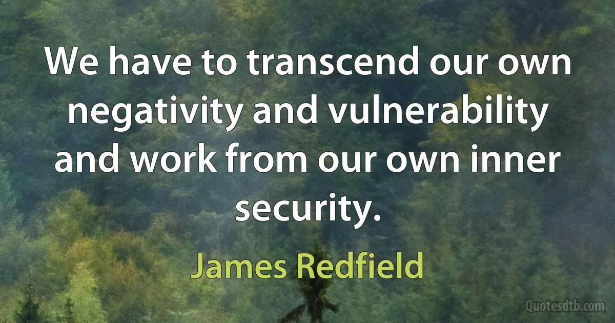 We have to transcend our own negativity and vulnerability and work from our own inner security. (James Redfield)