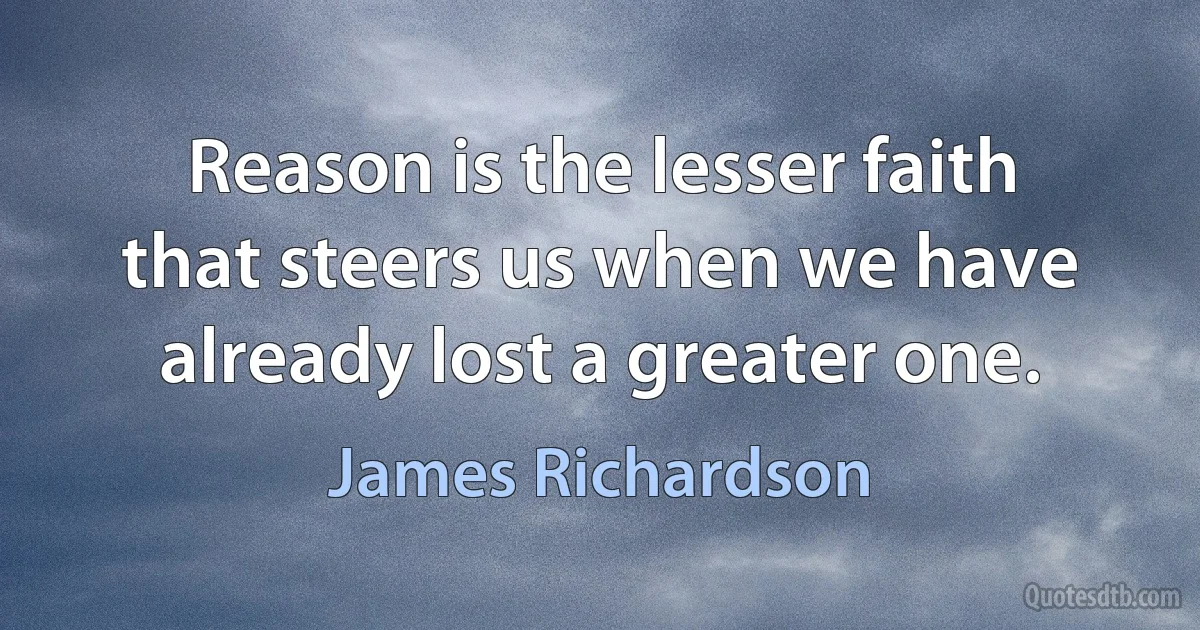 Reason is the lesser faith that steers us when we have already lost a greater one. (James Richardson)