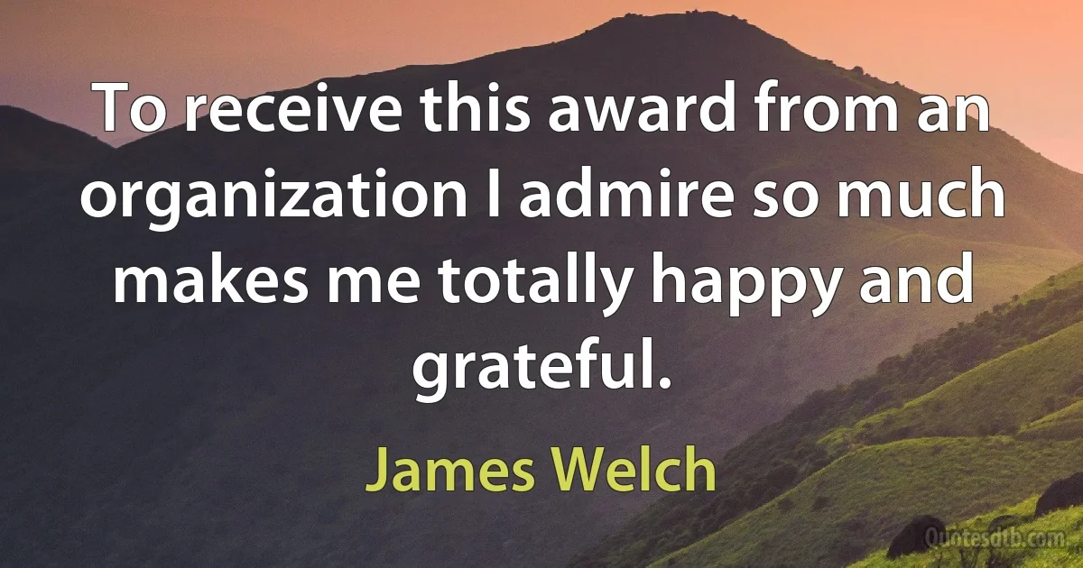 To receive this award from an organization I admire so much makes me totally happy and grateful. (James Welch)