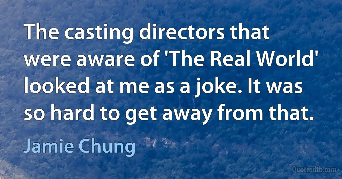 The casting directors that were aware of 'The Real World' looked at me as a joke. It was so hard to get away from that. (Jamie Chung)