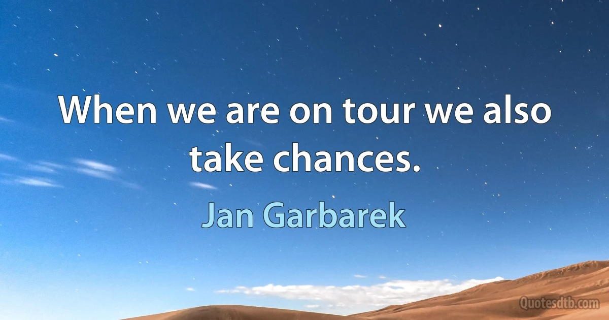 When we are on tour we also take chances. (Jan Garbarek)