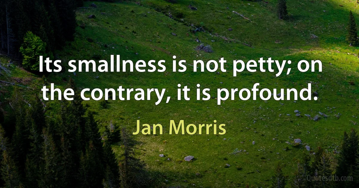 Its smallness is not petty; on the contrary, it is profound. (Jan Morris)