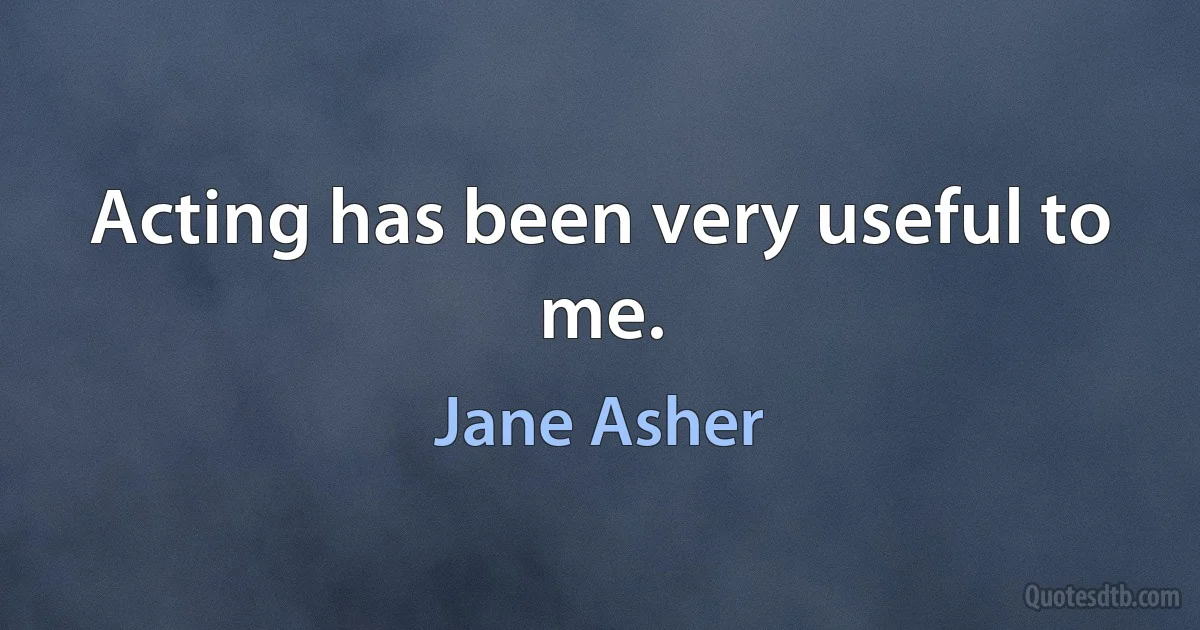 Acting has been very useful to me. (Jane Asher)