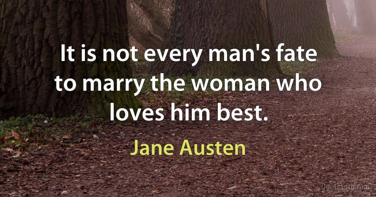 It is not every man's fate to marry the woman who loves him best. (Jane Austen)