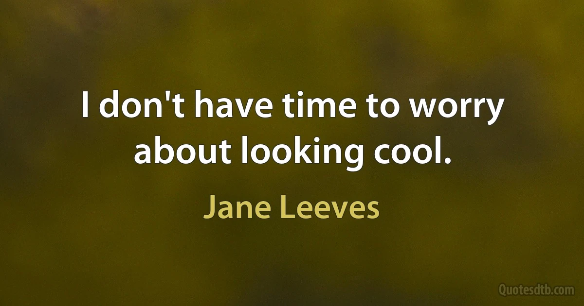 I don't have time to worry about looking cool. (Jane Leeves)