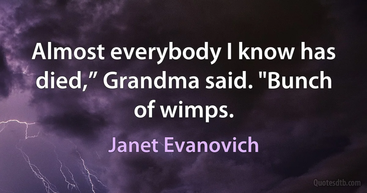 Almost everybody I know has died,” Grandma said. "Bunch of wimps. (Janet Evanovich)