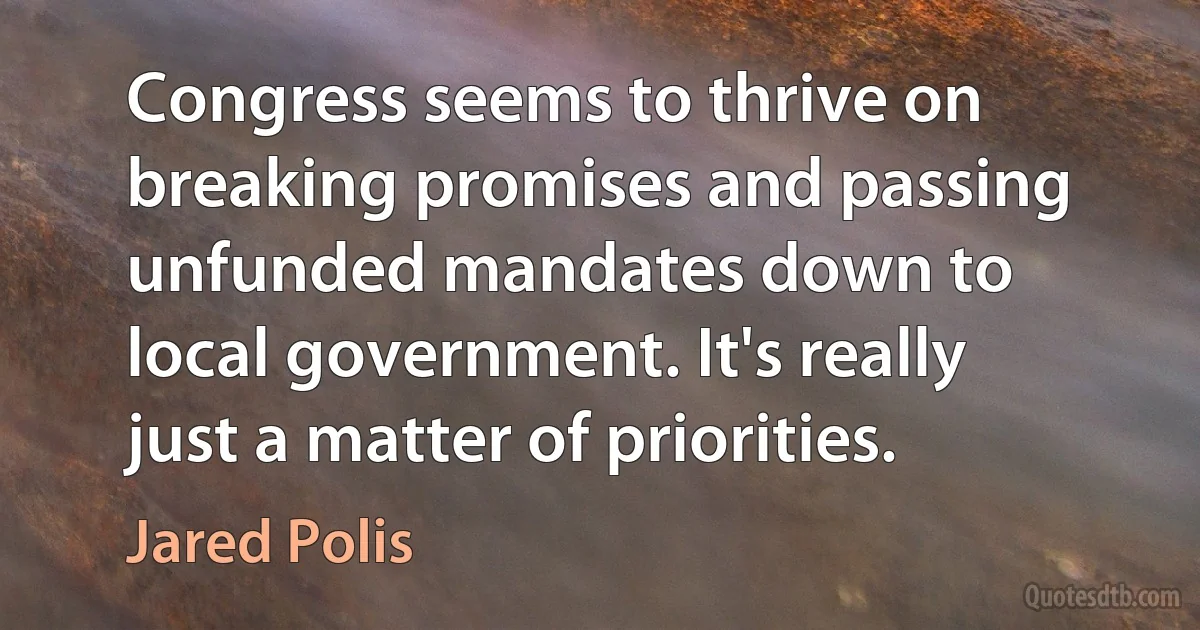 Congress seems to thrive on breaking promises and passing unfunded mandates down to local government. It's really just a matter of priorities. (Jared Polis)