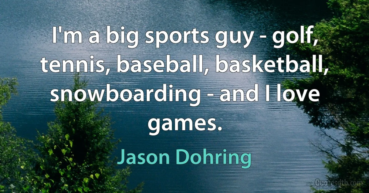 I'm a big sports guy - golf, tennis, baseball, basketball, snowboarding - and I love games. (Jason Dohring)