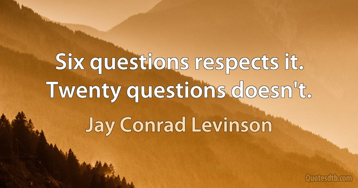 Six questions respects it. Twenty questions doesn't. (Jay Conrad Levinson)