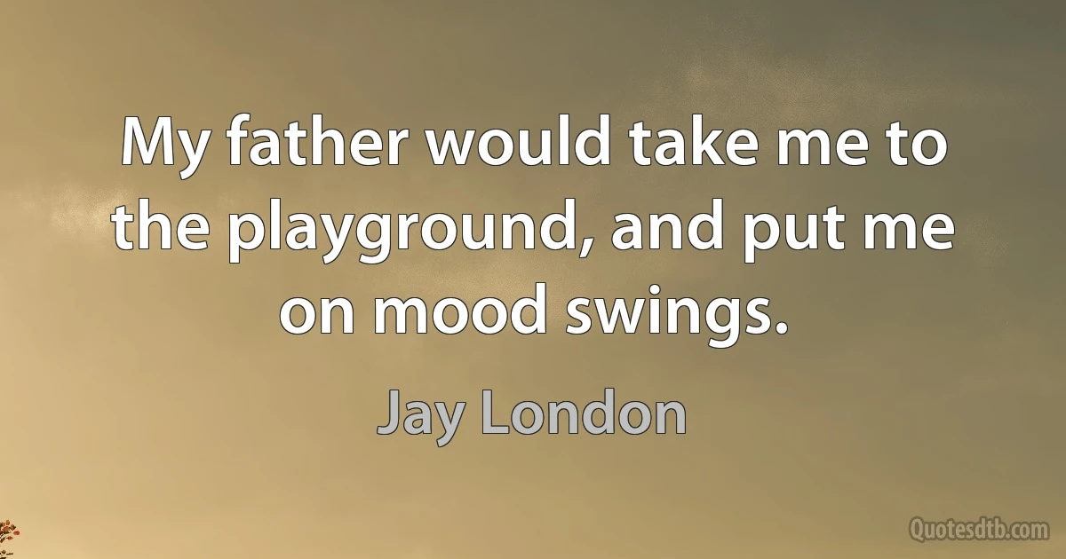 My father would take me to the playground, and put me on mood swings. (Jay London)