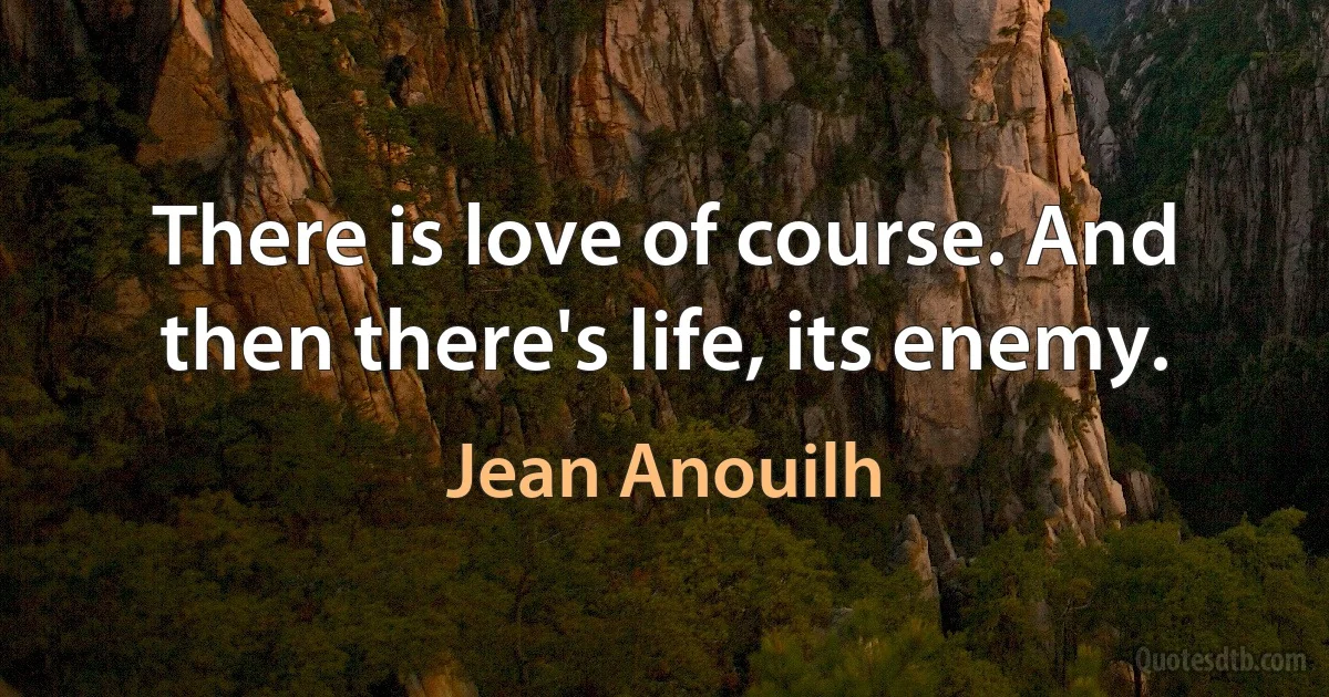 There is love of course. And then there's life, its enemy. (Jean Anouilh)