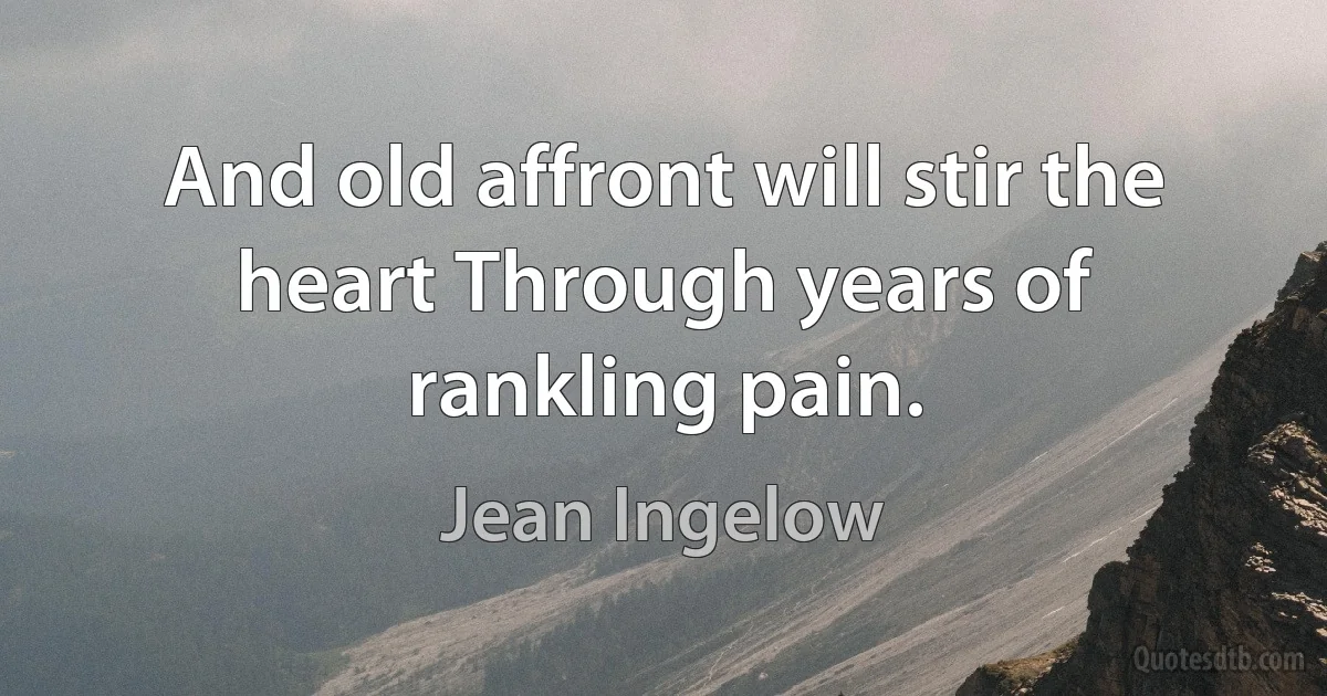 And old affront will stir the heart Through years of rankling pain. (Jean Ingelow)