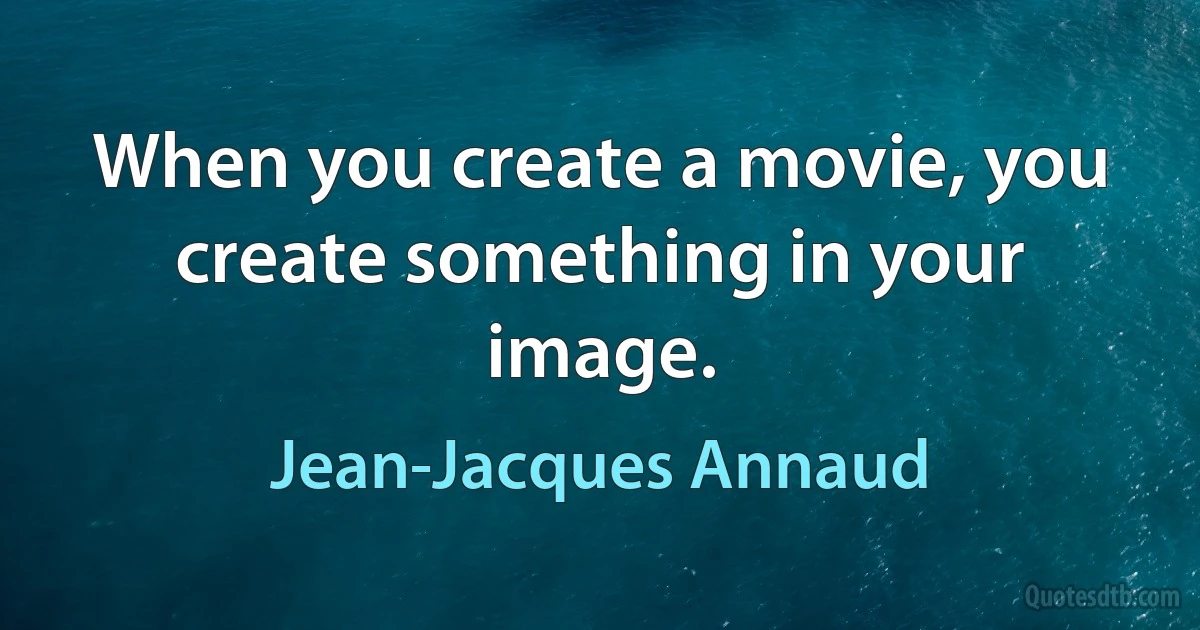 When you create a movie, you create something in your image. (Jean-Jacques Annaud)