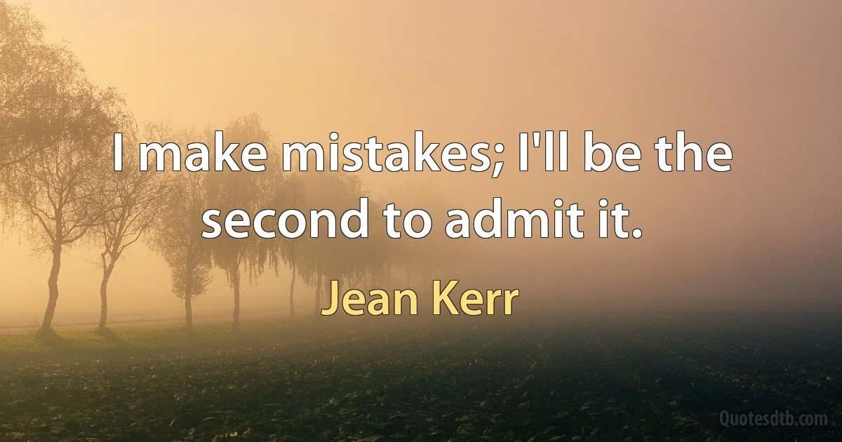 I make mistakes; I'll be the second to admit it. (Jean Kerr)