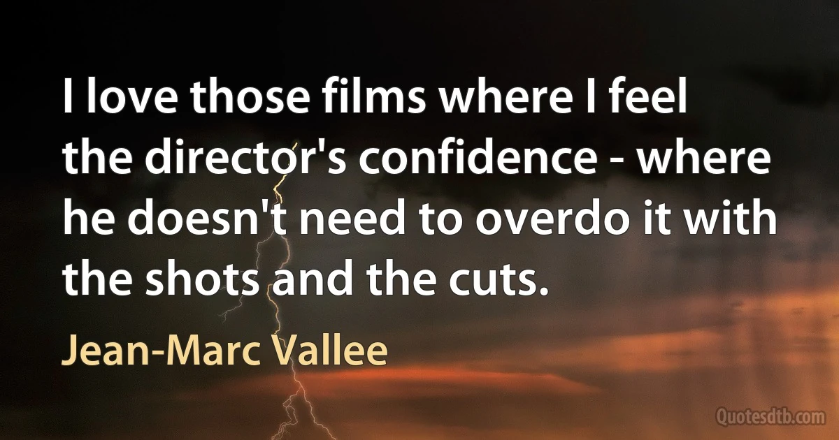 I love those films where I feel the director's confidence - where he doesn't need to overdo it with the shots and the cuts. (Jean-Marc Vallee)