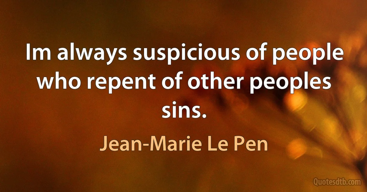 Im always suspicious of people who repent of other peoples sins. (Jean-Marie Le Pen)