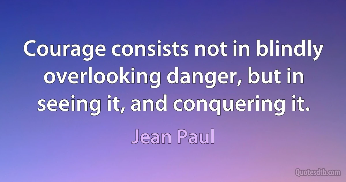 Courage consists not in blindly overlooking danger, but in seeing it, and conquering it. (Jean Paul)