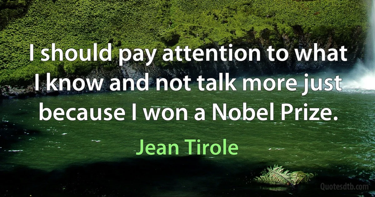 I should pay attention to what I know and not talk more just because I won a Nobel Prize. (Jean Tirole)