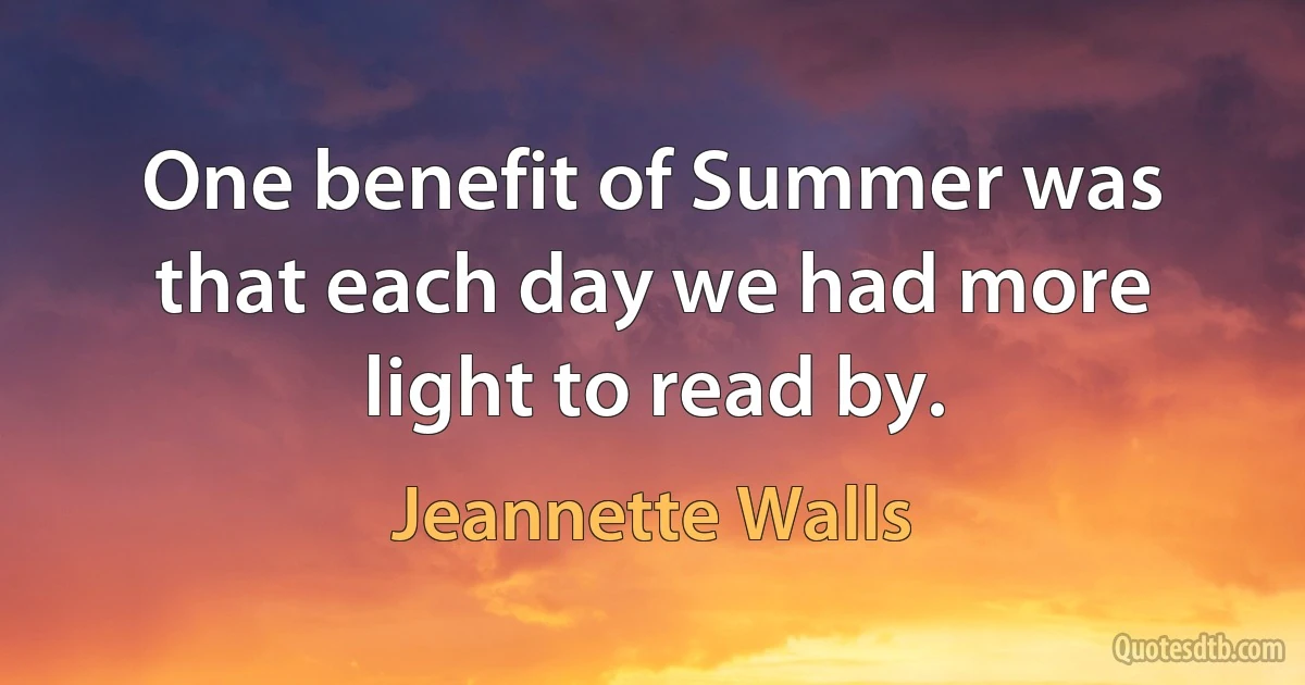 One benefit of Summer was that each day we had more light to read by. (Jeannette Walls)