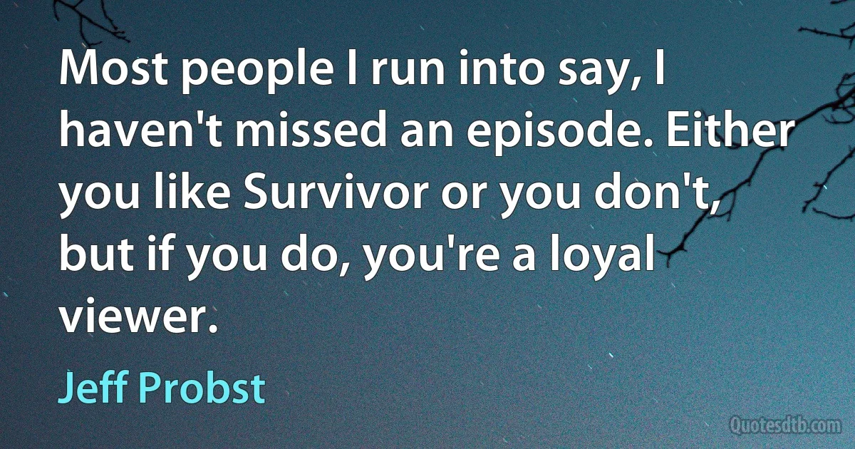 Most people I run into say, I haven't missed an episode. Either you like Survivor or you don't, but if you do, you're a loyal viewer. (Jeff Probst)