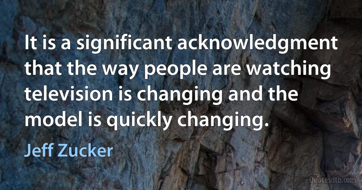 It is a significant acknowledgment that the way people are watching television is changing and the model is quickly changing. (Jeff Zucker)