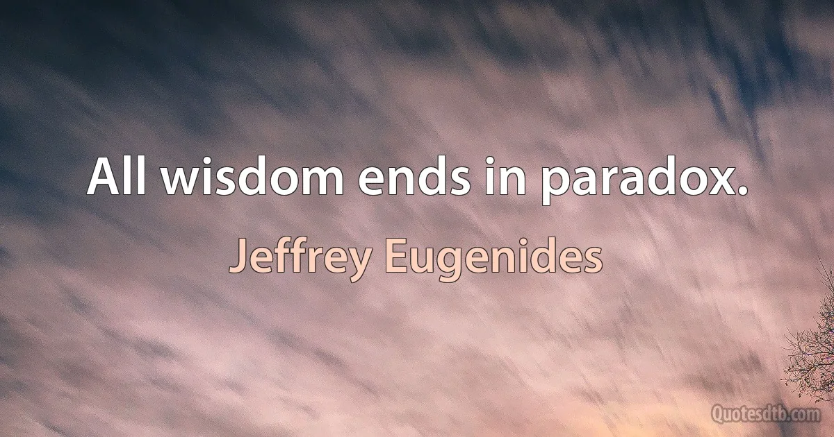 All wisdom ends in paradox. (Jeffrey Eugenides)