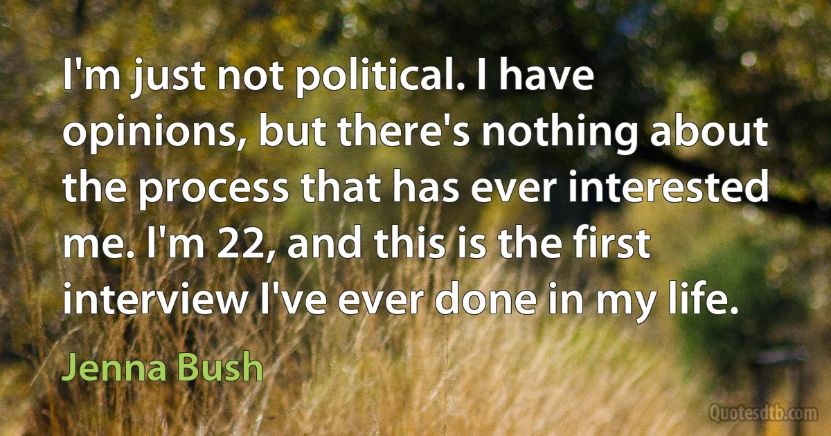 I'm just not political. I have opinions, but there's nothing about the process that has ever interested me. I'm 22, and this is the first interview I've ever done in my life. (Jenna Bush)