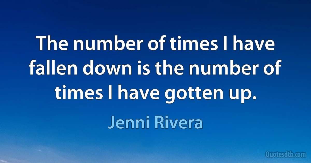 The number of times I have fallen down is the number of times I have gotten up. (Jenni Rivera)