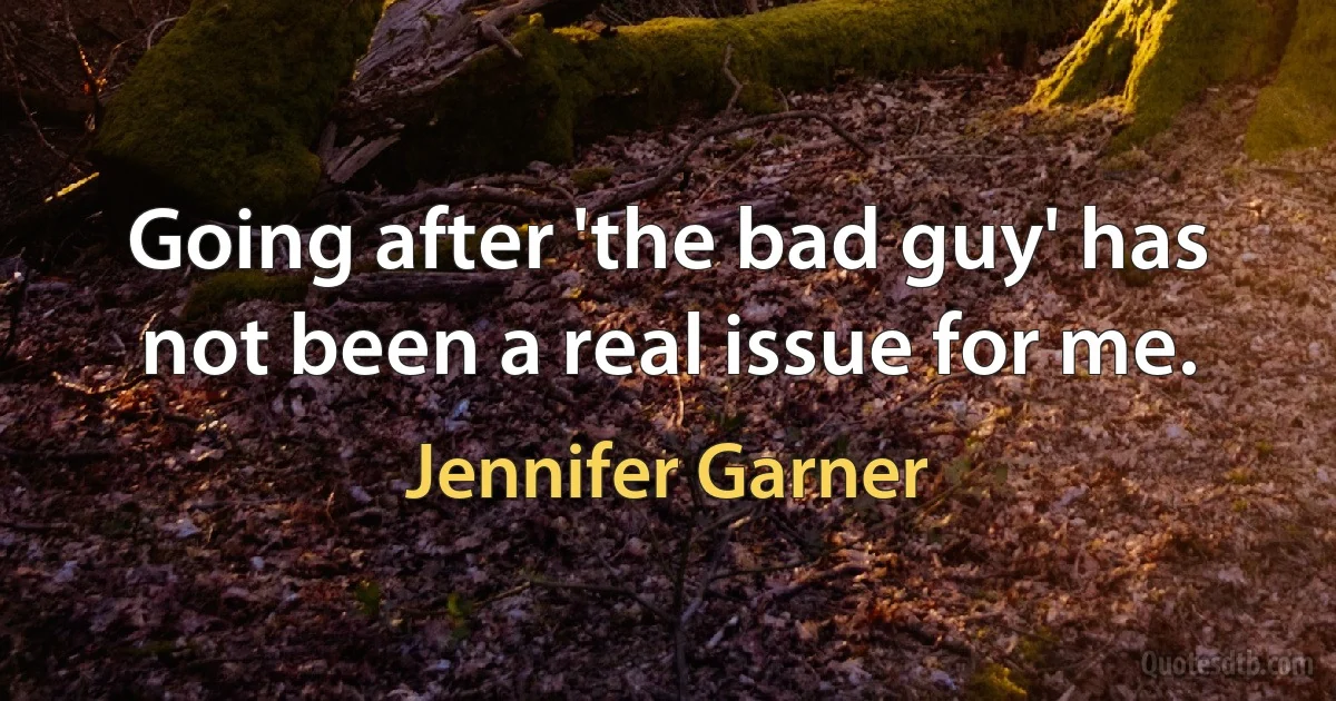 Going after 'the bad guy' has not been a real issue for me. (Jennifer Garner)