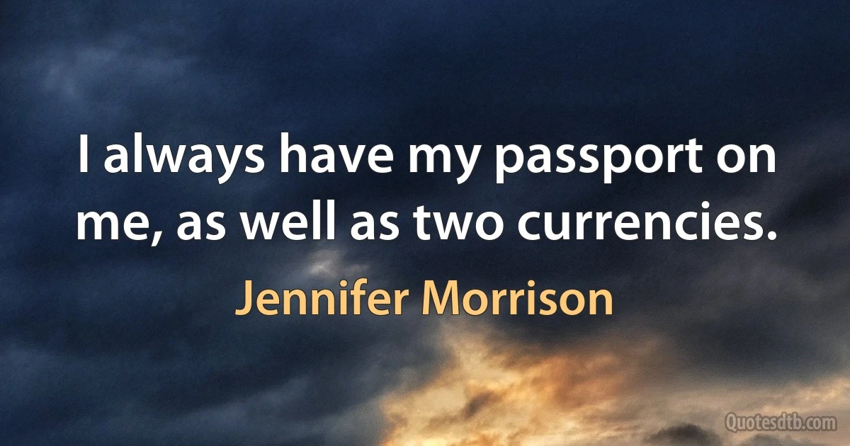 I always have my passport on me, as well as two currencies. (Jennifer Morrison)