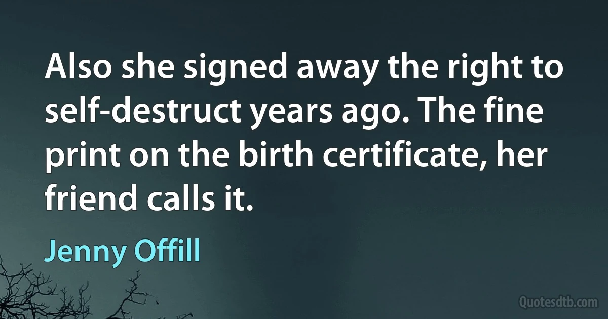 Also she signed away the right to self-destruct years ago. The fine print on the birth certificate, her friend calls it. (Jenny Offill)